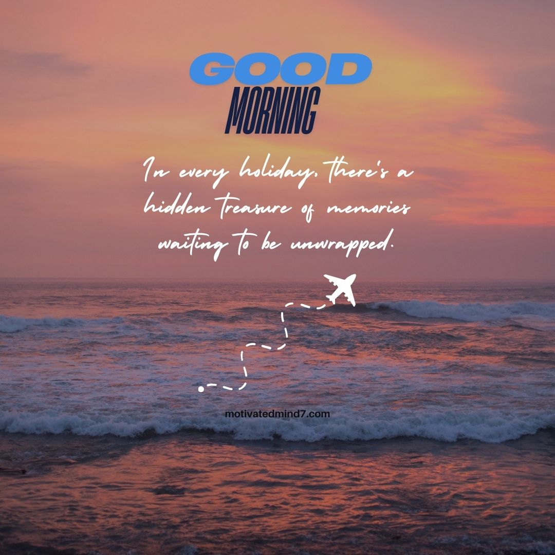 This "Good Morning" image captures a serene beach sunrise, evoking a sense of peace and wanderlust. The quote, "In every holiday, there's a hidden treasure of memories waiting to be unwrapped," beautifully reminds us to cherish every moment of our journeys. The little airplane graphic adds a touch of adventure, making this a perfect travel-inspired motivational message to start the day with excitement and gratitude.